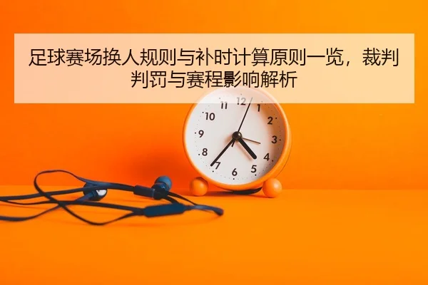 足球赛场换人规则与补时计算原则一览，裁判判罚与赛程影响解析